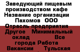 Заведующий пищевым производством кафе › Название организации ­ Пахомов, ООО › Отрасль предприятия ­ Другое › Минимальный оклад ­ 45 000 - Все города Работа » Вакансии   . Тульская обл.